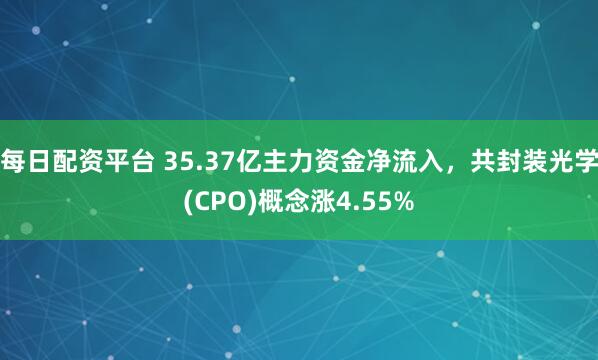 每日配资平台 35.37亿主力资金净流入，共封装光学(CPO)概念涨4.55%