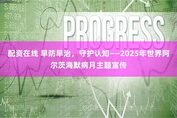 配资在线 早防早治，守护认知——2025年世界阿尔茨海默病月主题宣传