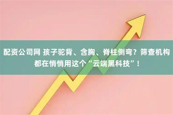 配资公司网 孩子驼背、含胸、脊柱侧弯？筛查机构都在悄悄用这个“云端黑科技”！
