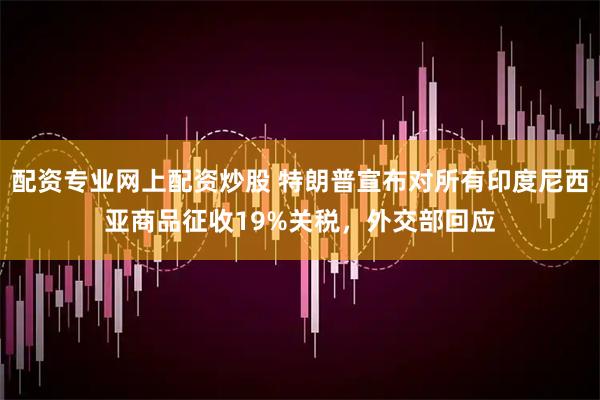 配资专业网上配资炒股 特朗普宣布对所有印度尼西亚商品征收19%关税，外交部回应