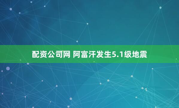 配资公司网 阿富汗发生5.1级地震