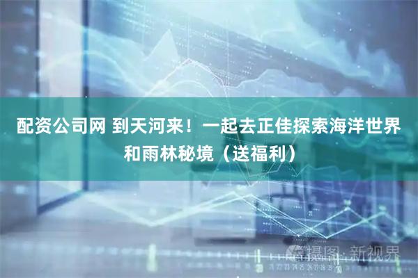 配资公司网 到天河来！一起去正佳探索海洋世界和雨林秘境（送福利）