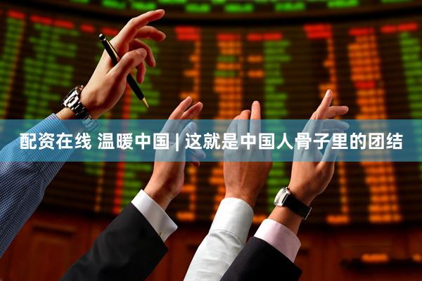 配资在线 温暖中国 | 这就是中国人骨子里的团结