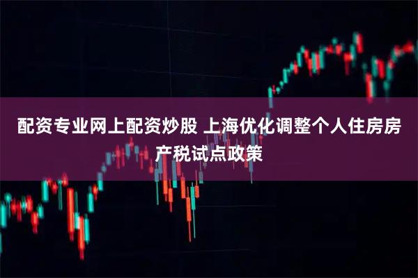 配资专业网上配资炒股 上海优化调整个人住房房产税试点政策
