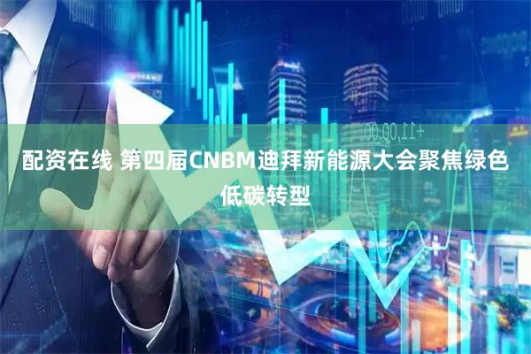配资在线 第四届CNBM迪拜新能源大会聚焦绿色低碳转型