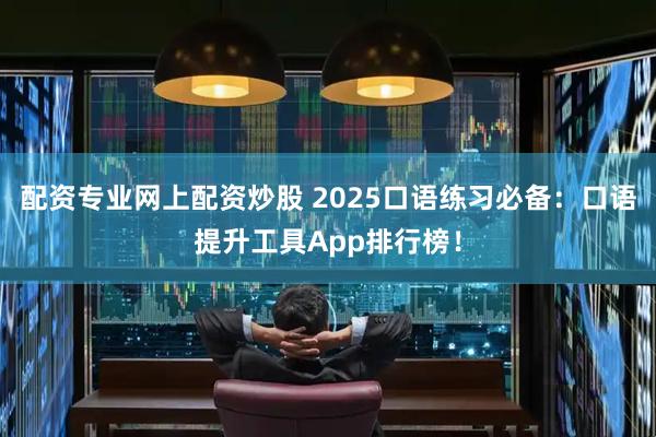 配资专业网上配资炒股 2025口语练习必备：口语提升工具App排行榜！