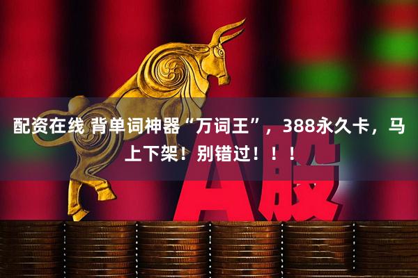配资在线 背单词神器“万词王”，388永久卡，马上下架！别错过！！！