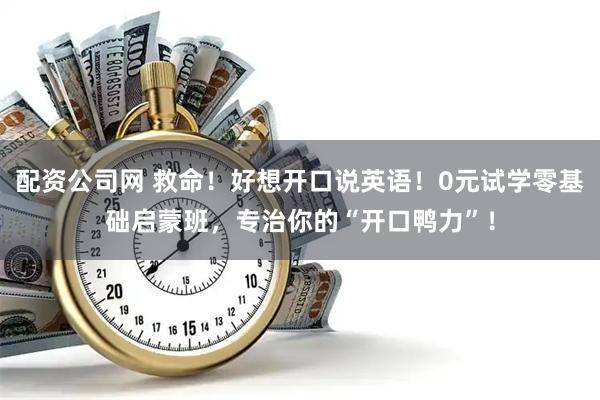 配资公司网 救命！好想开口说英语！0元试学零基础启蒙班，专治你的“开口鸭力”！