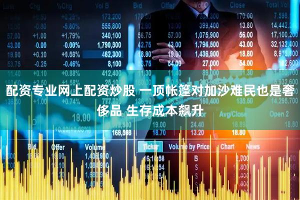 配资专业网上配资炒股 一顶帐篷对加沙难民也是奢侈品 生存成本飙升