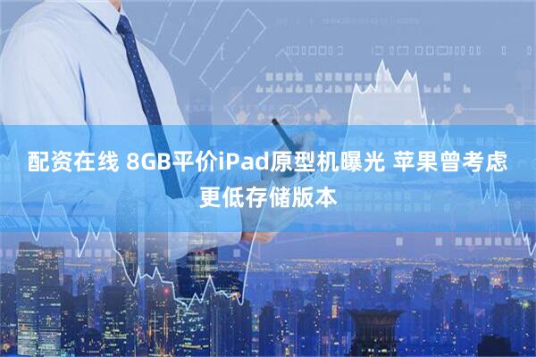 配资在线 8GB平价iPad原型机曝光 苹果曾考虑更低存储版本