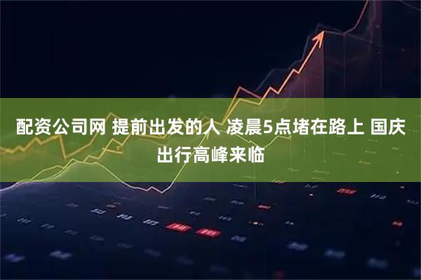 配资公司网 提前出发的人 凌晨5点堵在路上 国庆出行高峰来临