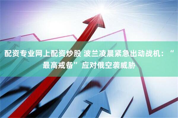 配资专业网上配资炒股 波兰凌晨紧急出动战机：“最高戒备” 应对俄空袭威胁