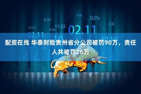 配资在线 华泰财险贵州省分公司被罚90万，责任人共被罚26万